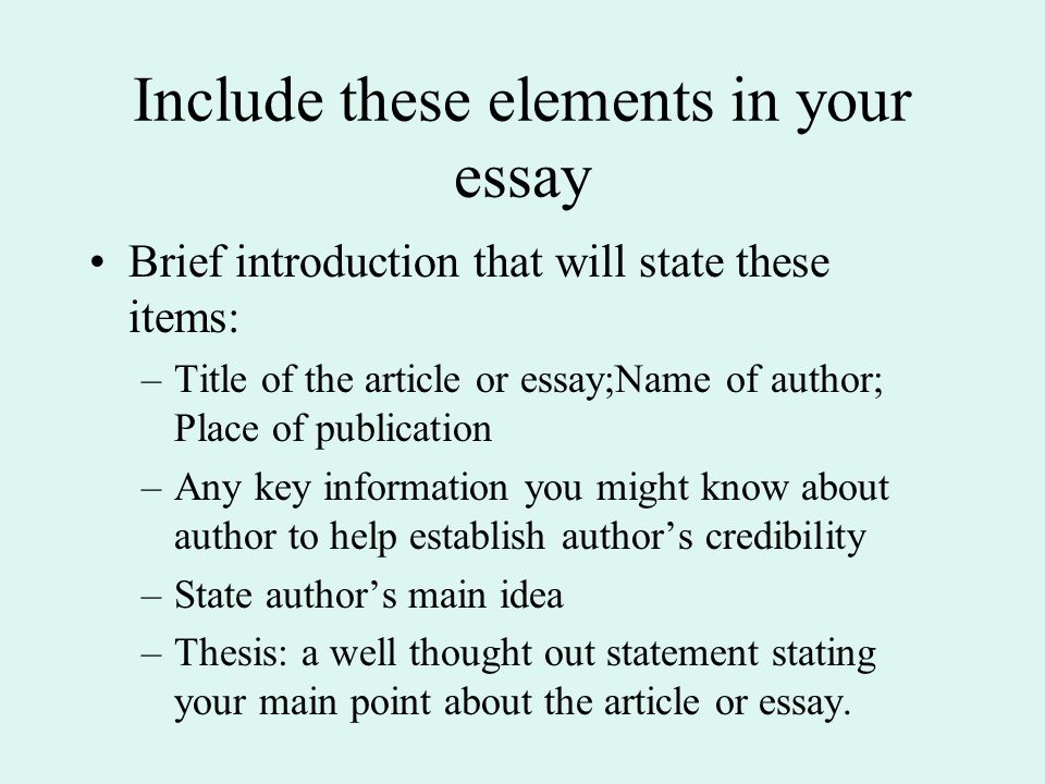 Include these elements in your essay Brief introduction that will state these items: –Title of the article or essay;Name of author; Place of publication –Any key information you might know about author to help establish author’s credibility –State author’s main idea –Thesis: a well thought out statement stating your main point about the article or essay.