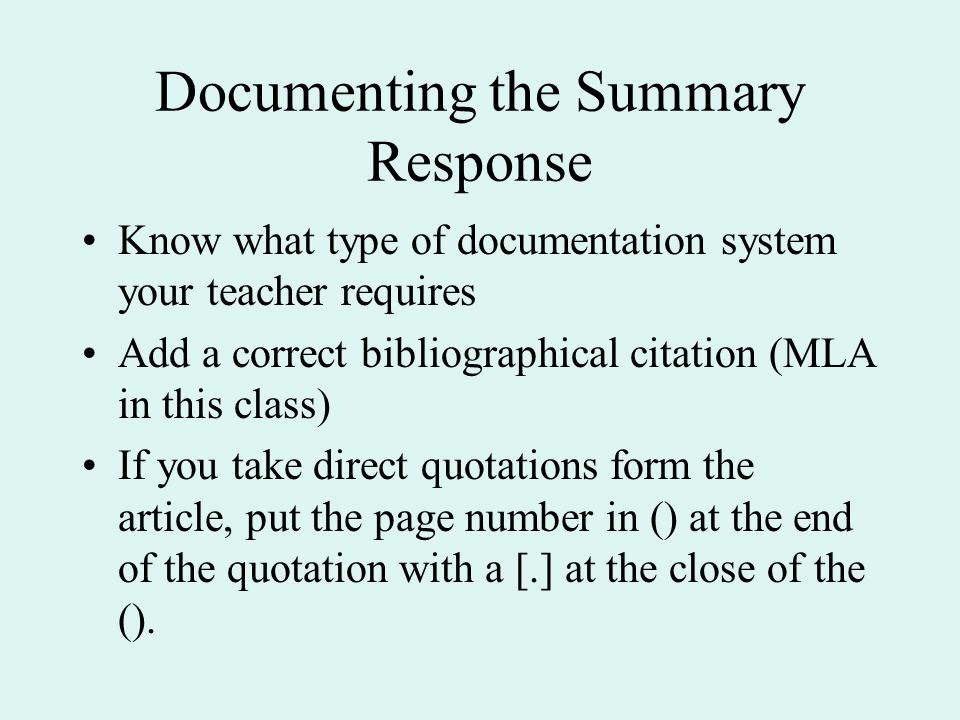 Documenting the Summary Response Know what type of documentation system your teacher requires Add a correct bibliographical citation (MLA in this class) If you take direct quotations form the article, put the page number in () at the end of the quotation with a [.] at the close of the ().
