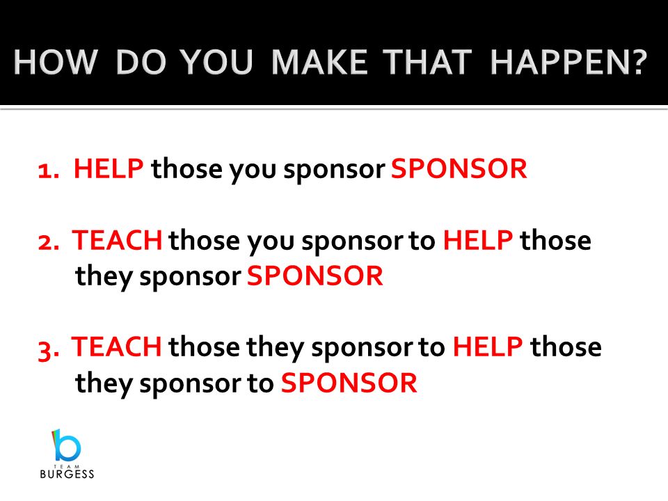 1. HELP those you sponsor SPONSOR 2. TEACH those you sponsor to HELP those they sponsor SPONSOR 3.
