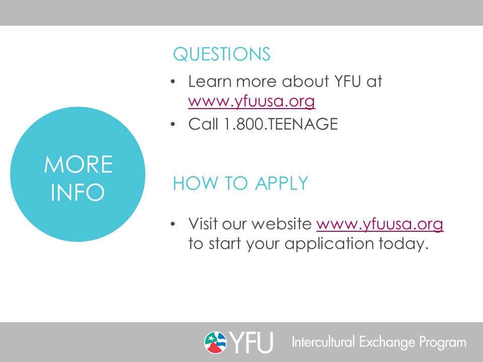 Learn more about YFU at     Call TEENAGE MORE INFO QUESTIONS Visit our website   to start your application today.  HOW TO APPLY