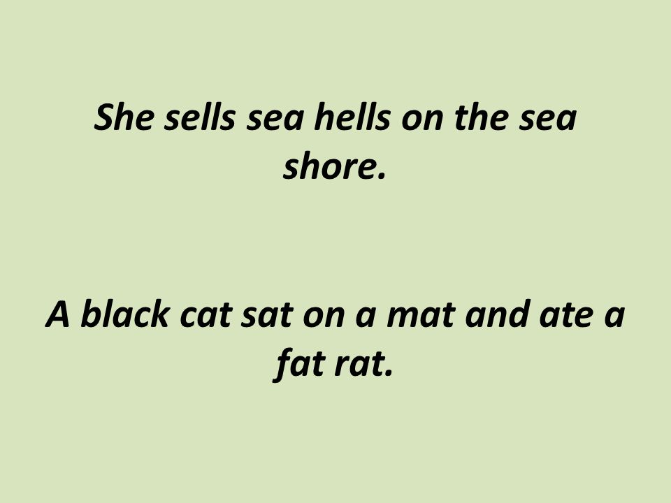 She sells sea hells on the sea shore. A black cat sat on a mat and ate a fat rat.