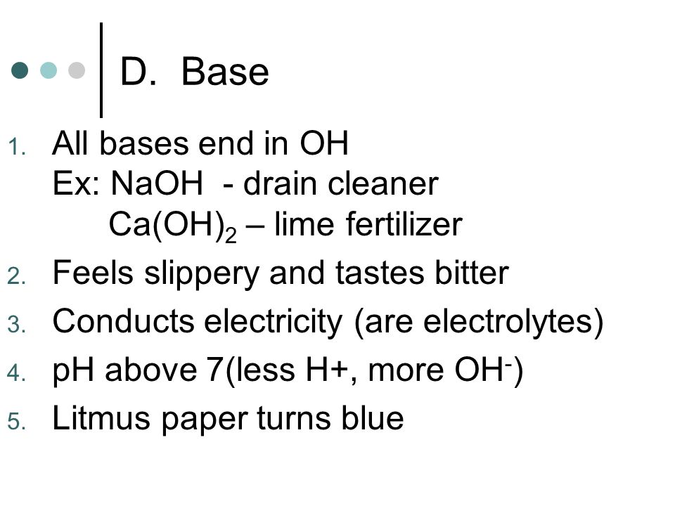 D. Base 1. All bases end in OH Ex: NaOH - drain cleaner Ca(OH) 2 – lime fertilizer 2.