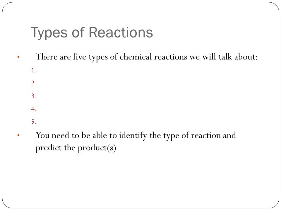 Types of Reactions There are five types of chemical reactions we will talk about: 1.
