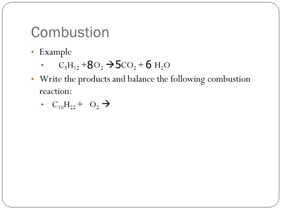Combustion Example C 5 H 12 + O 2  CO 2 + H 2 O Write the products and balance the following combustion reaction: C 10 H 22 + O 2  56 8