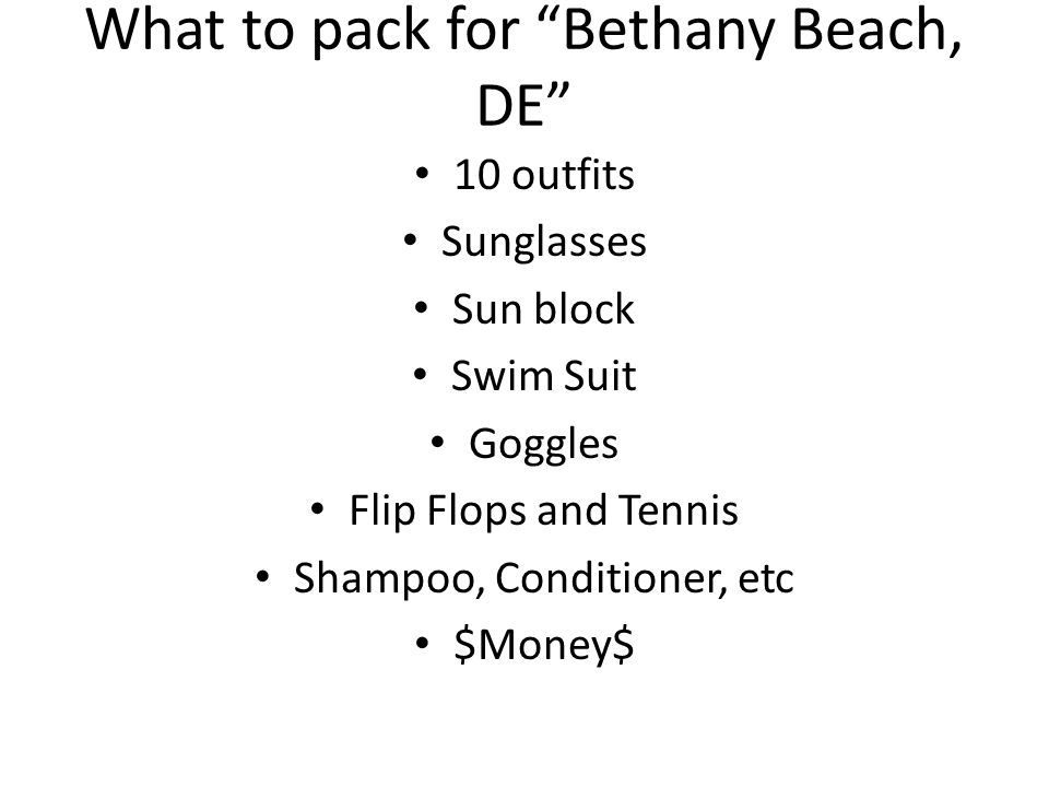 What to pack for Bethany Beach, DE 10 outfits Sunglasses Sun block Swim Suit Goggles Flip Flops and Tennis Shampoo, Conditioner, etc $Money$