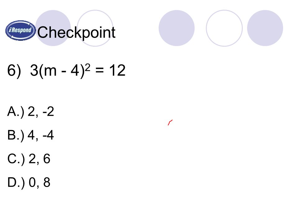 Checkpoint 6) 3(m - 4) 2 = 12 A.) 2, -2 B.) 4, -4 C.) 2, 6 D.) 0, 8
