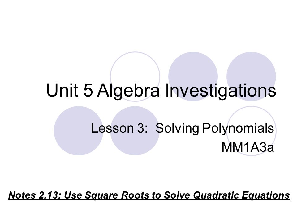 Unit 5 Algebra Investigations Notes 2.13: Use Square Roots to Solve Quadratic Equations Lesson 3: Solving Polynomials MM1A3a