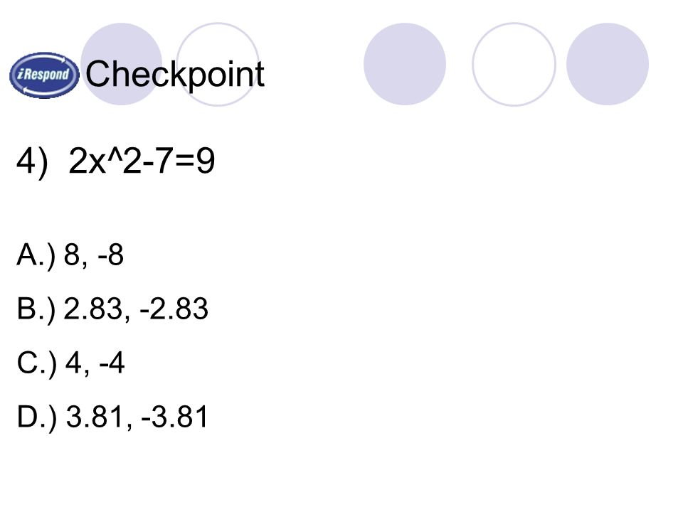 Checkpoint 4) 2x^2-7=9 A.) 8, -8 B.) 2.83, C.) 4, -4 D.) 3.81, -3.81