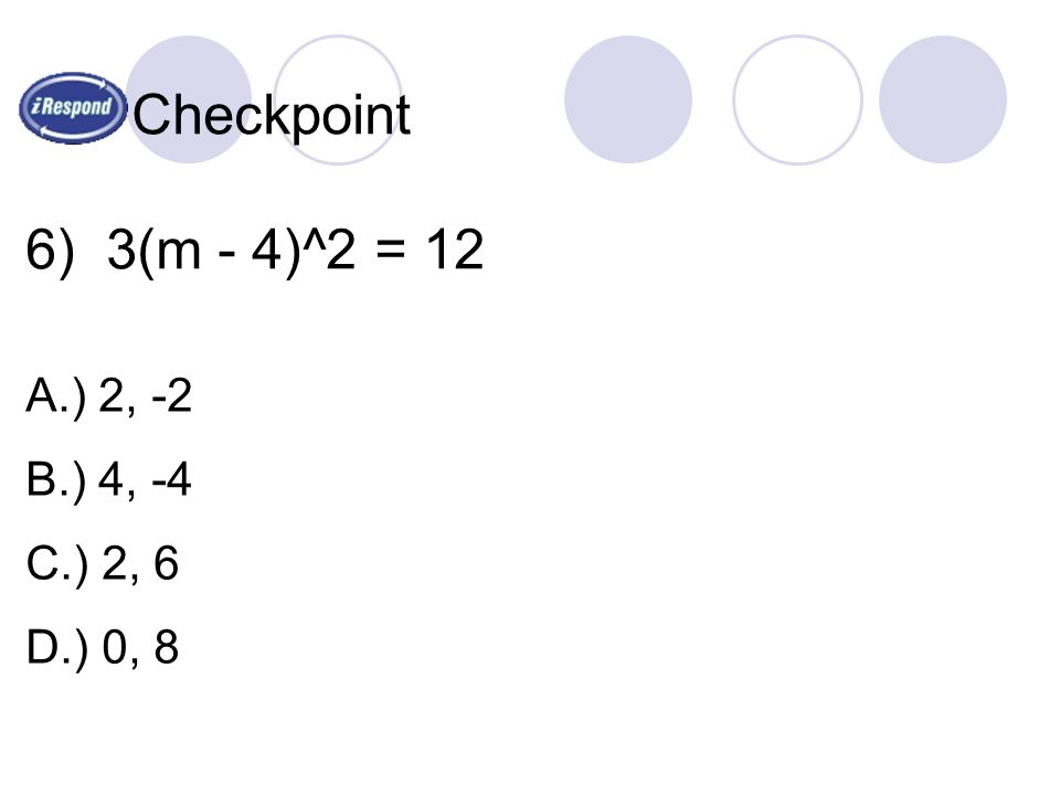 Checkpoint 6) 3(m - 4)^2 = 12 A.) 2, -2 B.) 4, -4 C.) 2, 6 D.) 0, 8
