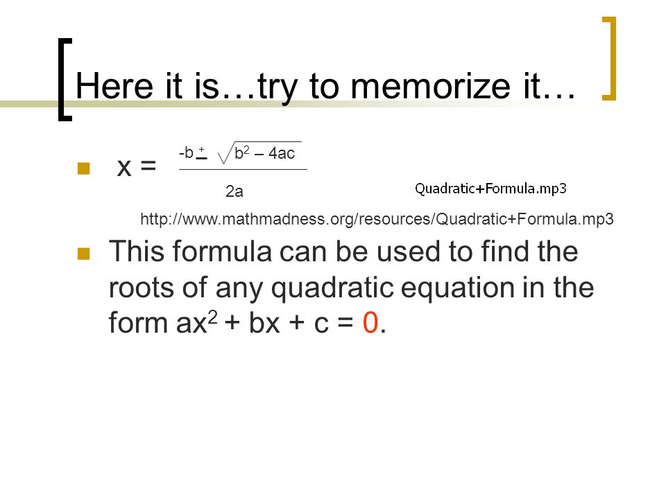 Here it is…try to memorize it… x = This formula can be used to find the roots of any quadratic equation in the form ax 2 + bx + c = 0.