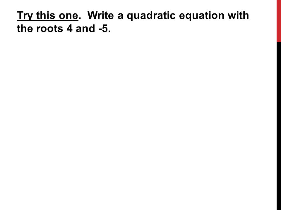 Try this one. Write a quadratic equation with the roots 4 and -5.