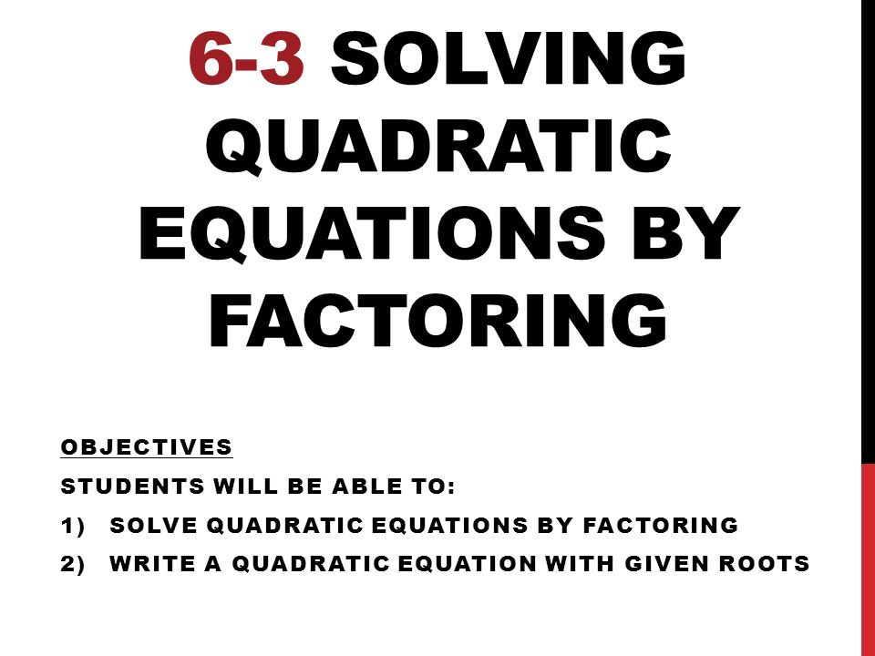 6-3 SOLVING QUADRATIC EQUATIONS BY FACTORING OBJECTIVES STUDENTS WILL BE ABLE TO: 1)SOLVE QUADRATIC EQUATIONS BY FACTORING 2)WRITE A QUADRATIC EQUATION WITH GIVEN ROOTS