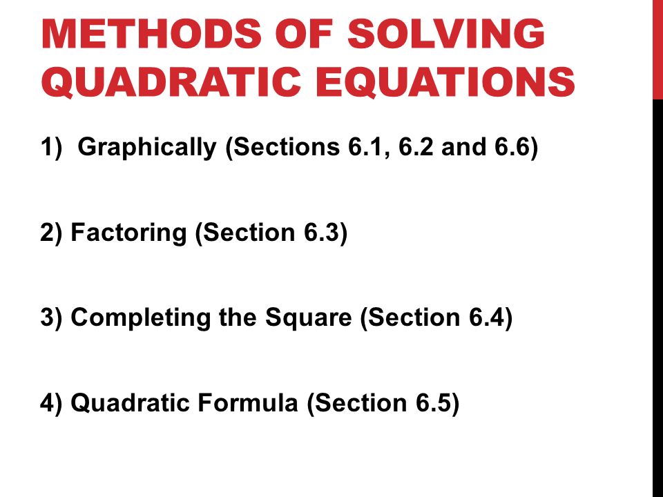 METHODS OF SOLVING QUADRATIC EQUATIONS 1)Graphically (Sections 6.1, 6.2 and 6.6) 2) Factoring (Section 6.3) 3) Completing the Square (Section 6.4) 4) Quadratic Formula (Section 6.5)