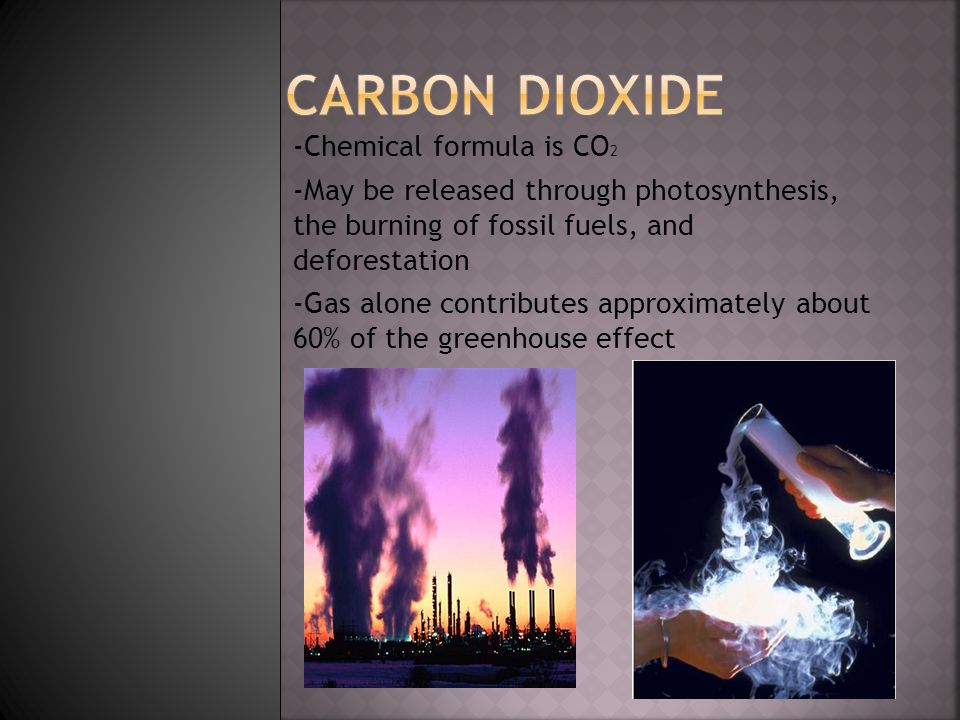 -Chemical formula is CO 2 -May be released through photosynthesis, the burning of fossil fuels, and deforestation -Gas alone contributes approximately about 60% of the greenhouse effect