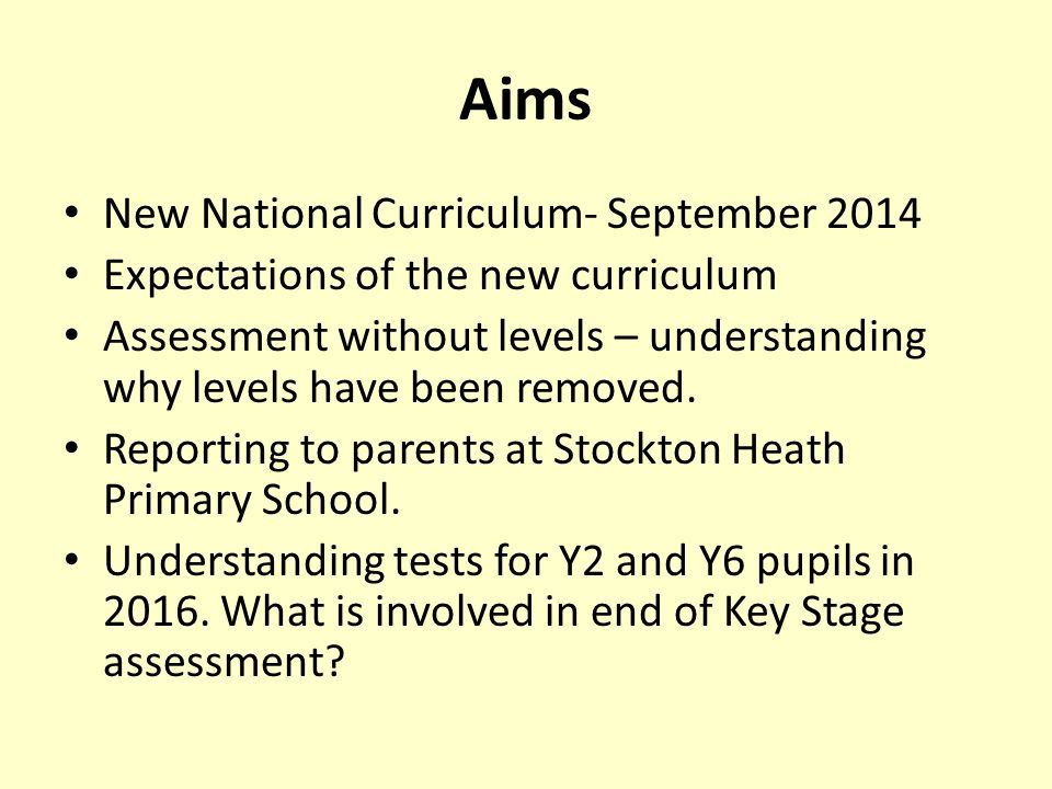 Aims New National Curriculum- September 2014 Expectations of the new curriculum Assessment without levels – understanding why levels have been removed.
