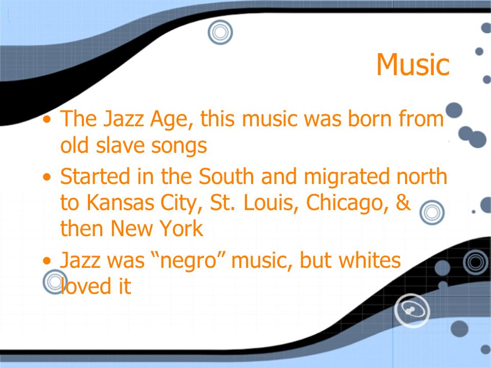 Music The Jazz Age, this music was born from old slave songs Started in the South and migrated north to Kansas City, St.
