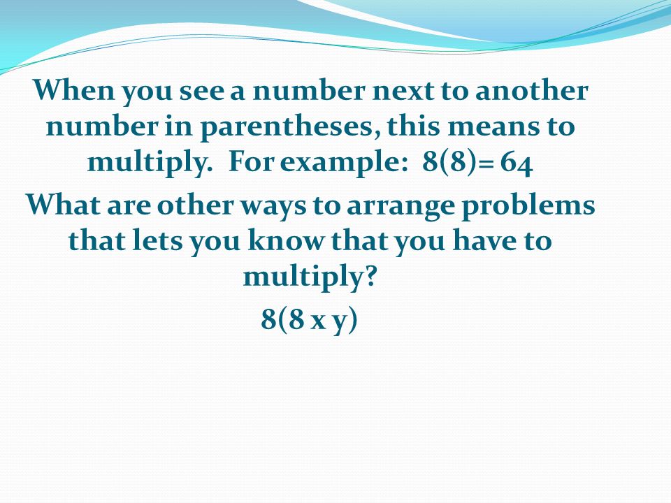 When you see a number next to another number in parentheses, this means to multiply.