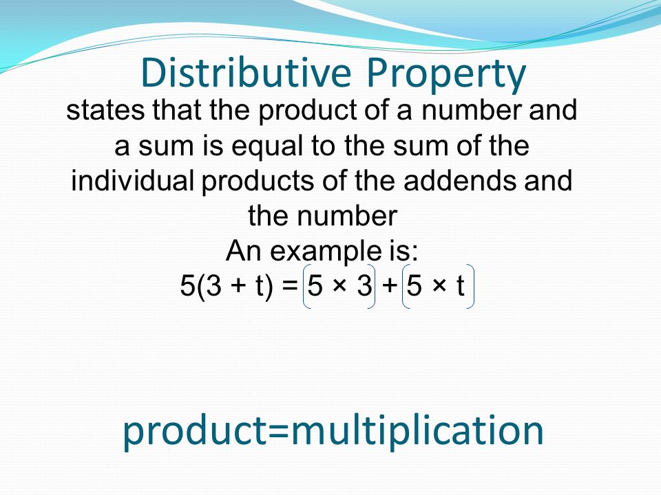 Distributive Property states that the product of a number and a sum is equal to the sum of the individual products of the addends and the number An example is: 5(3 + t) = 5 × × t product=multiplication