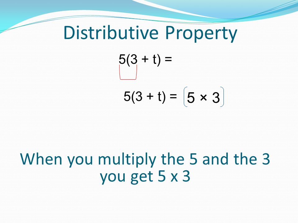Distributive Property 5(3 + t) = When you multiply the 5 and the 3 you get 5 x 3 5(3 + t) = 5 × 3