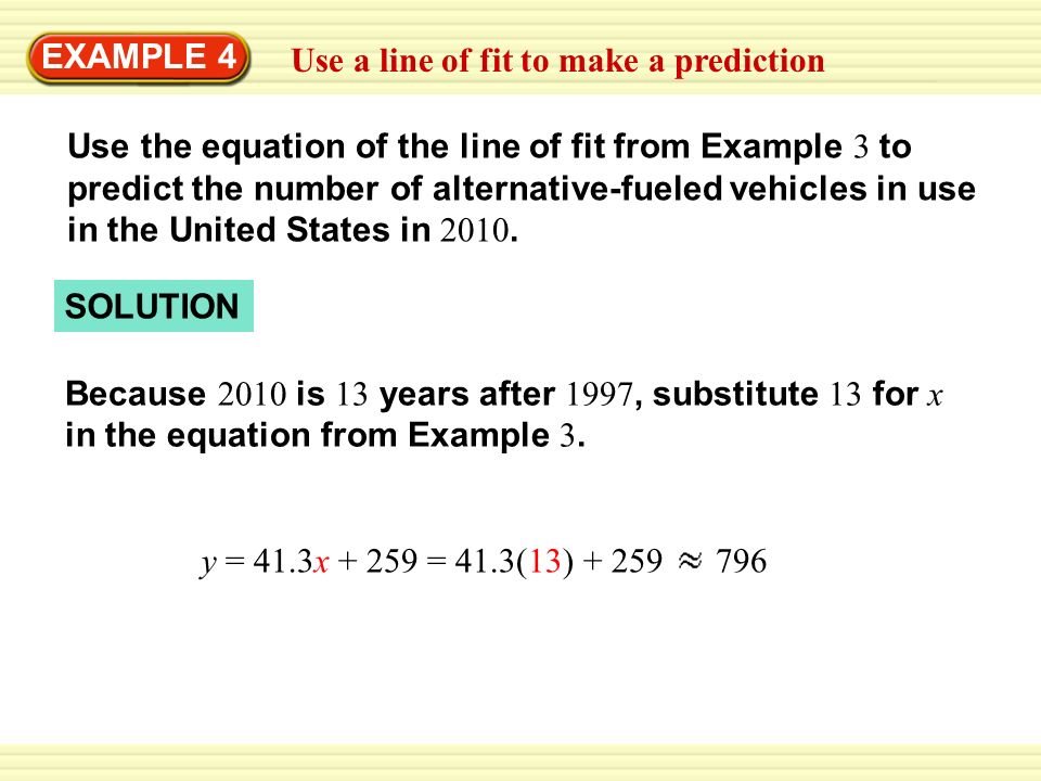EXAMPLE 4 Use a line of fit to make a prediction Use the equation of the line of fit from Example 3 to predict the number of alternative-fueled vehicles in use in the United States in 2010.