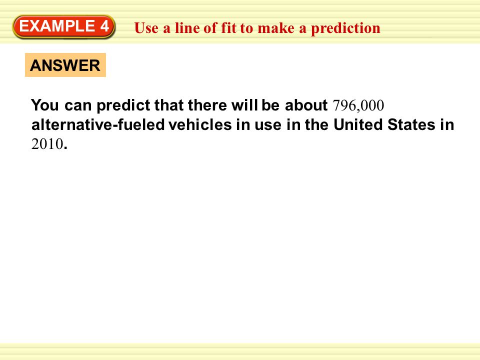 Use a line of fit to make a prediction EXAMPLE 4 ANSWER You can predict that there will be about 796,000 alternative-fueled vehicles in use in the United States in 2010.