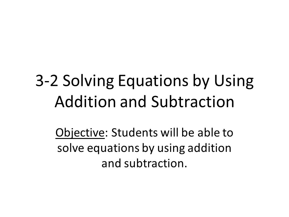 3-2 Solving Equations by Using Addition and Subtraction Objective: Students will be able to solve equations by using addition and subtraction.
