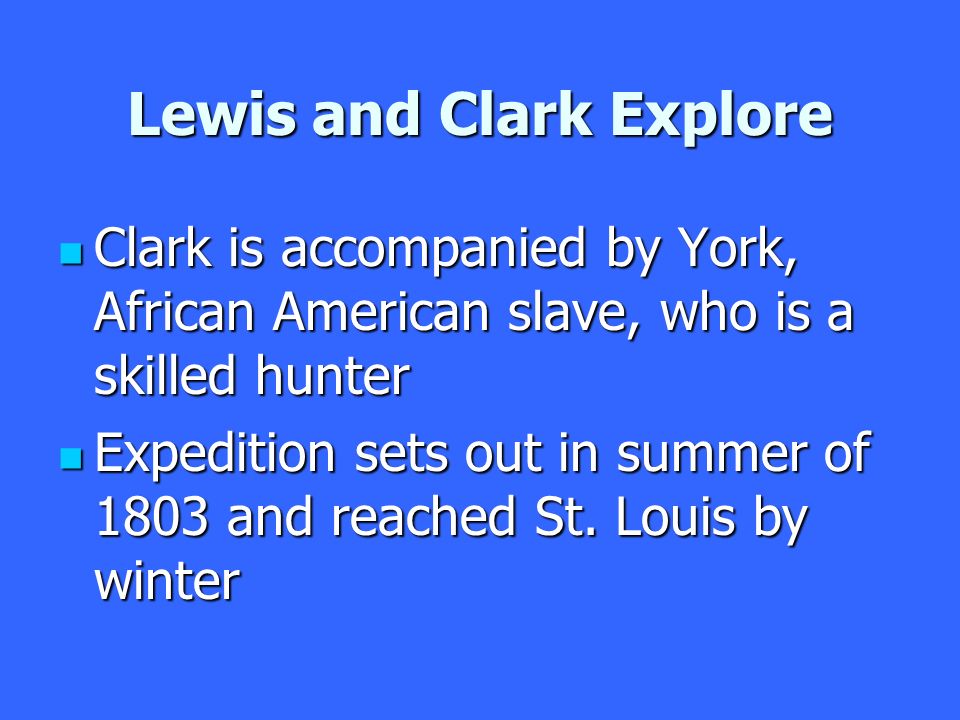 Lewis and Clark Explore Clark is accompanied by York, African American slave, who is a skilled hunter Clark is accompanied by York, African American slave, who is a skilled hunter Expedition sets out in summer of 1803 and reached St.
