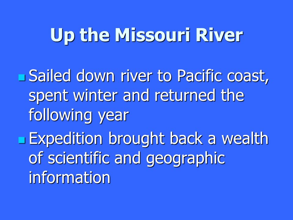 Up the Missouri River Sailed down river to Pacific coast, spent winter and returned the following year Sailed down river to Pacific coast, spent winter and returned the following year Expedition brought back a wealth of scientific and geographic information Expedition brought back a wealth of scientific and geographic information
