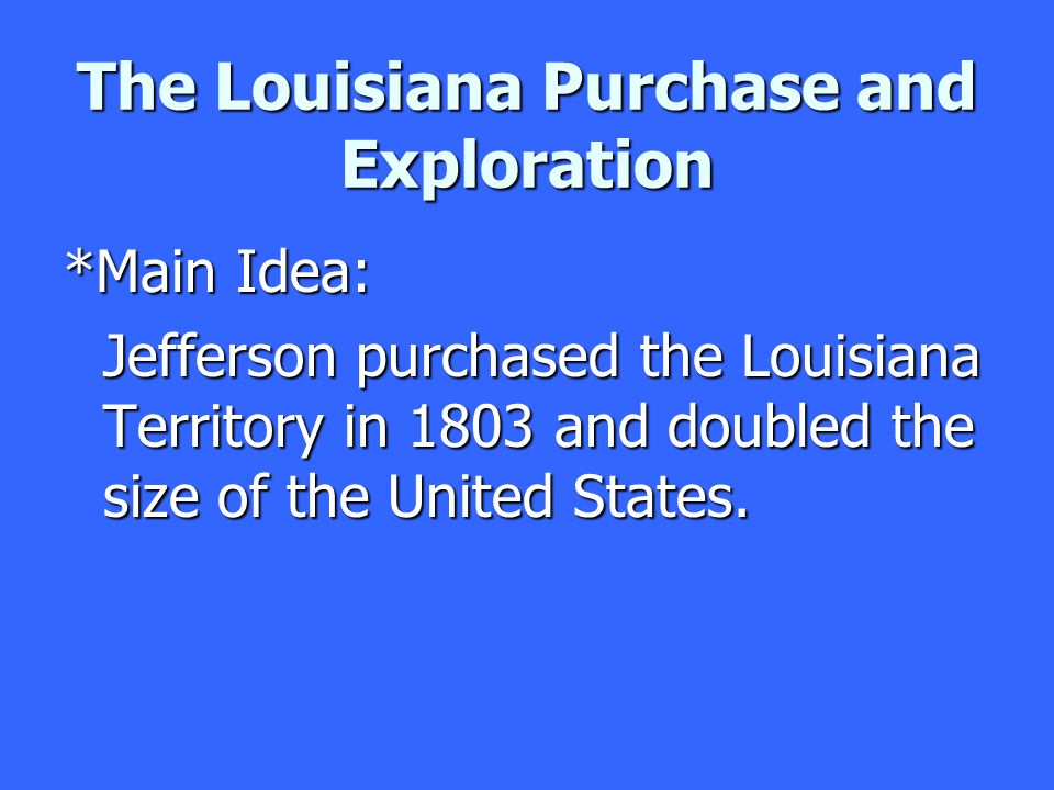 The Louisiana Purchase and Exploration *Main Idea: Jefferson purchased the Louisiana Territory in 1803 and doubled the size of the United States.