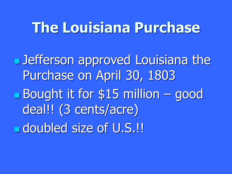 The Louisiana Purchase Jefferson approved Louisiana the Purchase on April 30, 1803 Jefferson approved Louisiana the Purchase on April 30, 1803 Bought it for $15 million – good deal!.