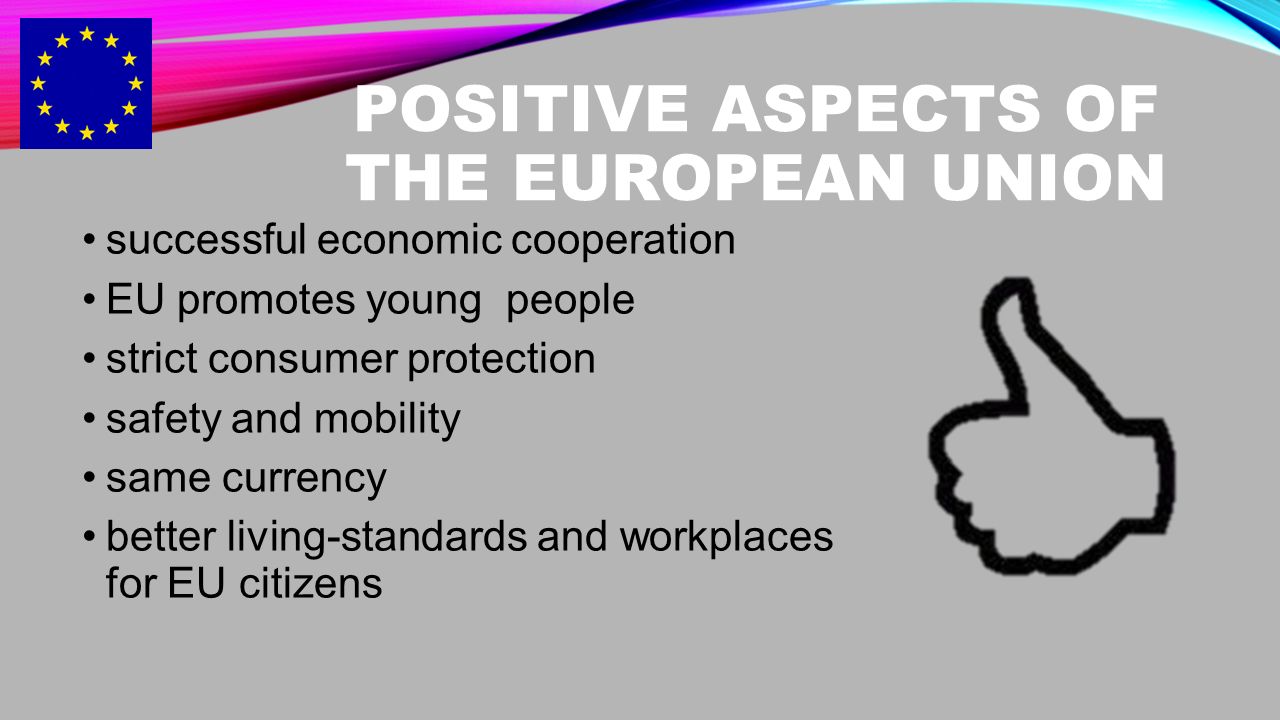 POSITIVE ASPECTS OF THE EUROPEAN UNION successful economic cooperation EU promotes young people strict consumer protection safety and mobility same currency better living-standards and workplaces for EU citizens