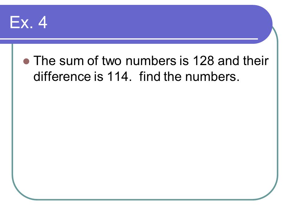 Ex. 4 The sum of two numbers is 128 and their difference is 114. find the numbers.