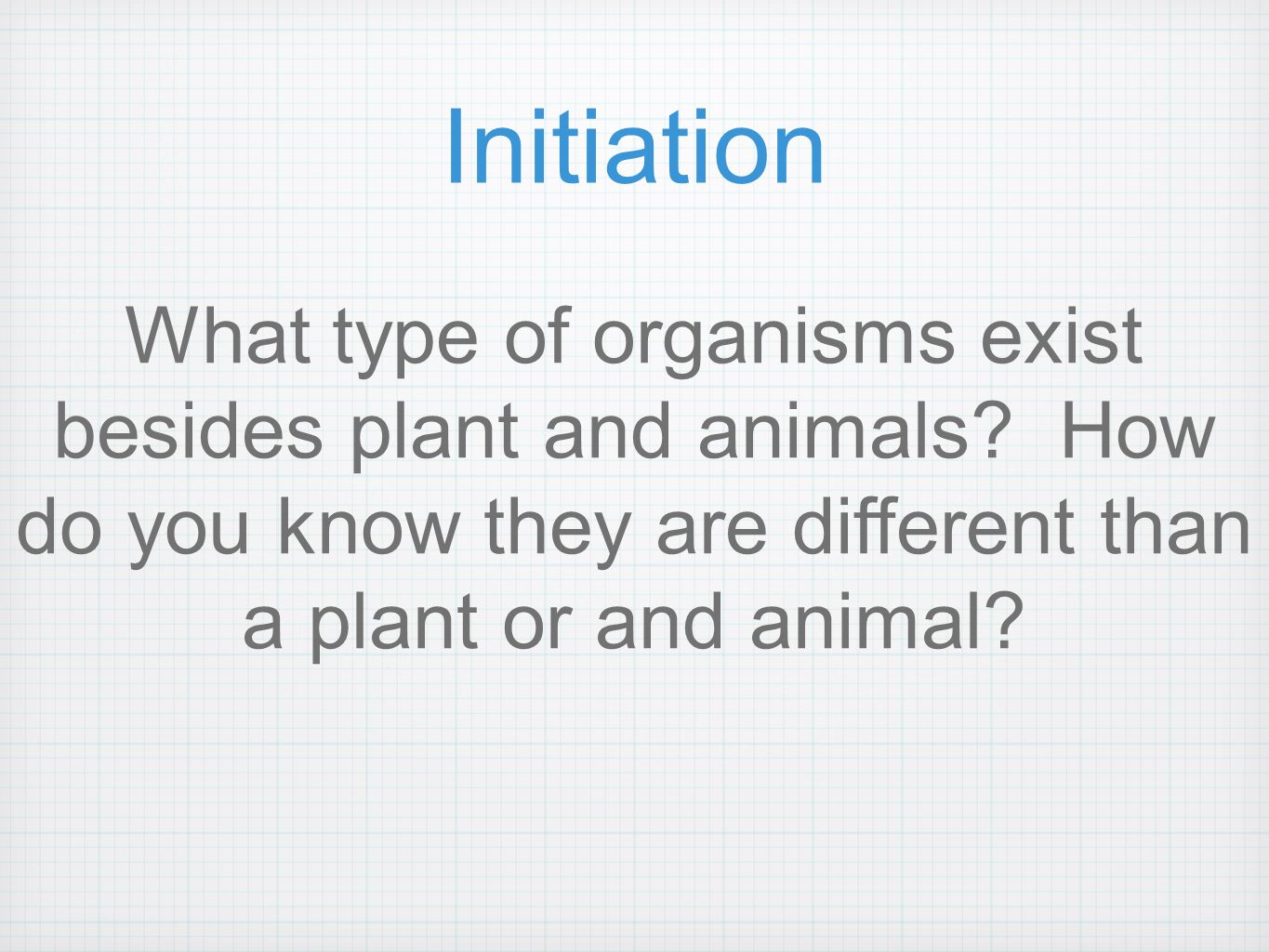 Initiation What type of organisms exist besides plant and animals.