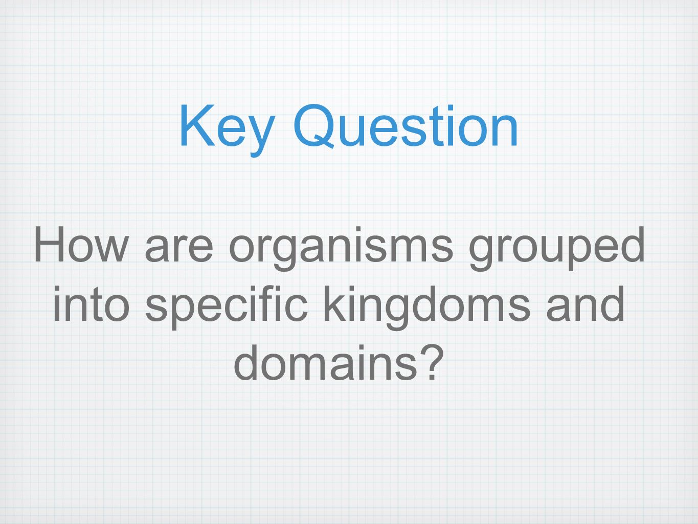 Key Question How are organisms grouped into specific kingdoms and domains