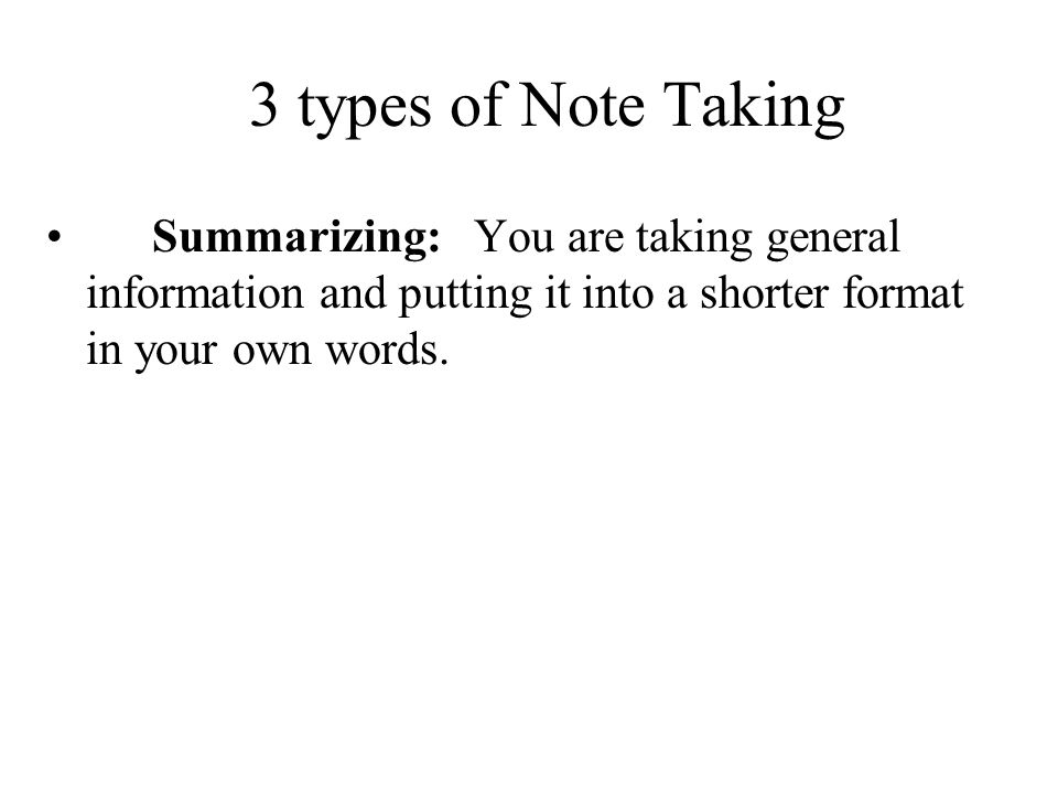 3 types of Note Taking Summarizing: You are taking general information and putting it into a shorter format in your own words.