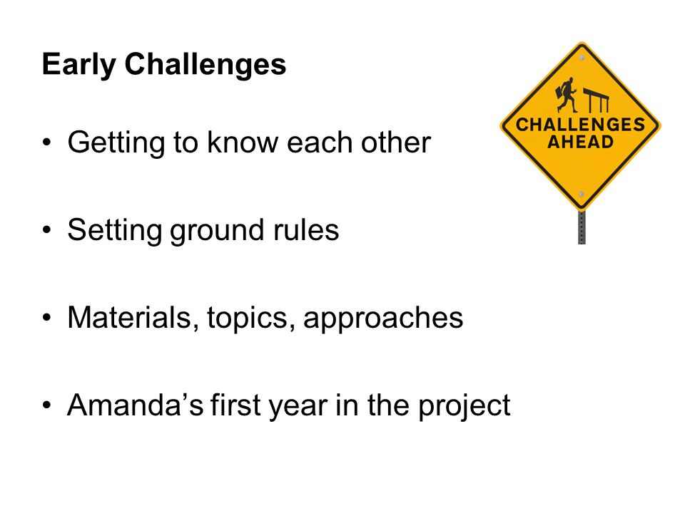 Early Challenges Getting to know each other Setting ground rules Materials, topics, approaches Amanda’s first year in the project
