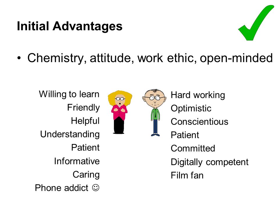Initial Advantages Chemistry, attitude, work ethic, open-minded Willing to learn Friendly Helpful Understanding Patient Informative Caring Phone addict Hard working Optimistic Conscientious Patient Committed Digitally competent Film fan