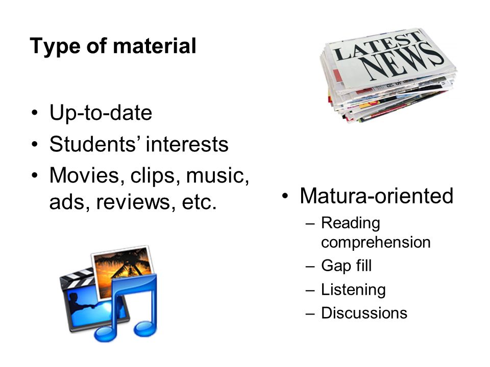 Type of material Matura-oriented –Reading comprehension –Gap fill –Listening –Discussions Up-to-date Students’ interests Movies, clips, music, ads, reviews, etc.