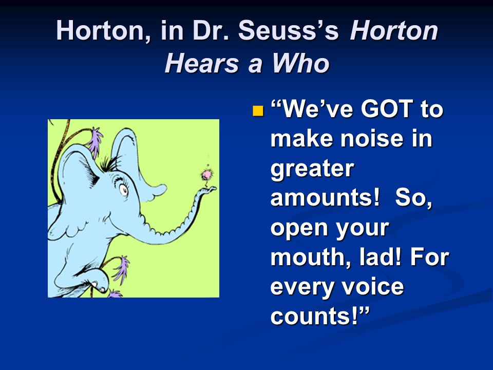 Horton, in Dr. Seuss’s Horton Hears a Who We’ve GOT to make noise in greater amounts.