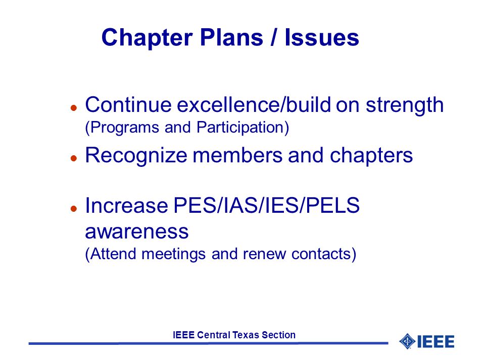 IEEE Central Texas Section Chapter Plans / Issues l Continue excellence/build on strength (Programs and Participation) l Recognize members and chapters l Increase PES/IAS/IES/PELS awareness (Attend meetings and renew contacts)
