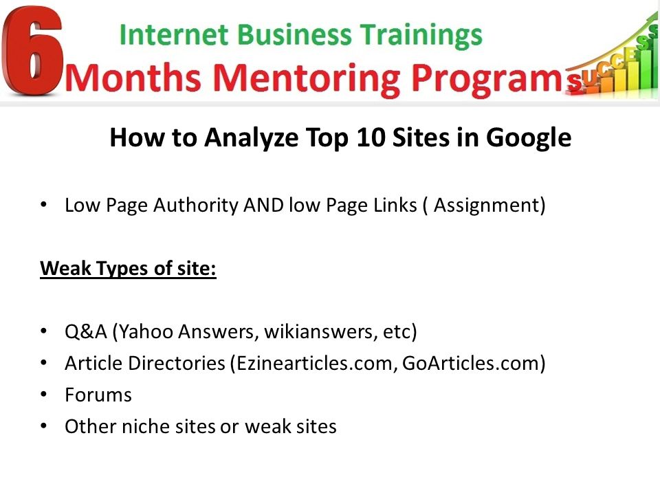 How to Analyze Top 10 Sites in Google Low Page Authority AND low Page Links ( Assignment) Weak Types of site: Q&A (Yahoo Answers, wikianswers, etc) Article Directories (Ezinearticles.com, GoArticles.com) Forums Other niche sites or weak sites