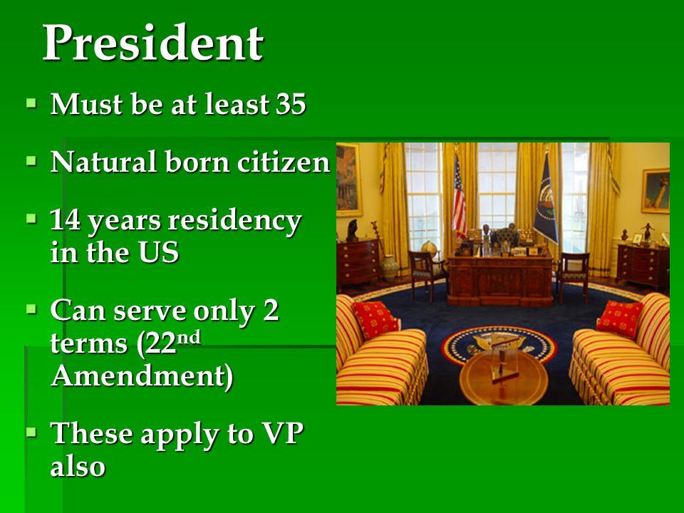 President  Must be at least 35  Natural born citizen  14 years residency in the US  Can serve only 2 terms (22 nd Amendment)  These apply to VP also