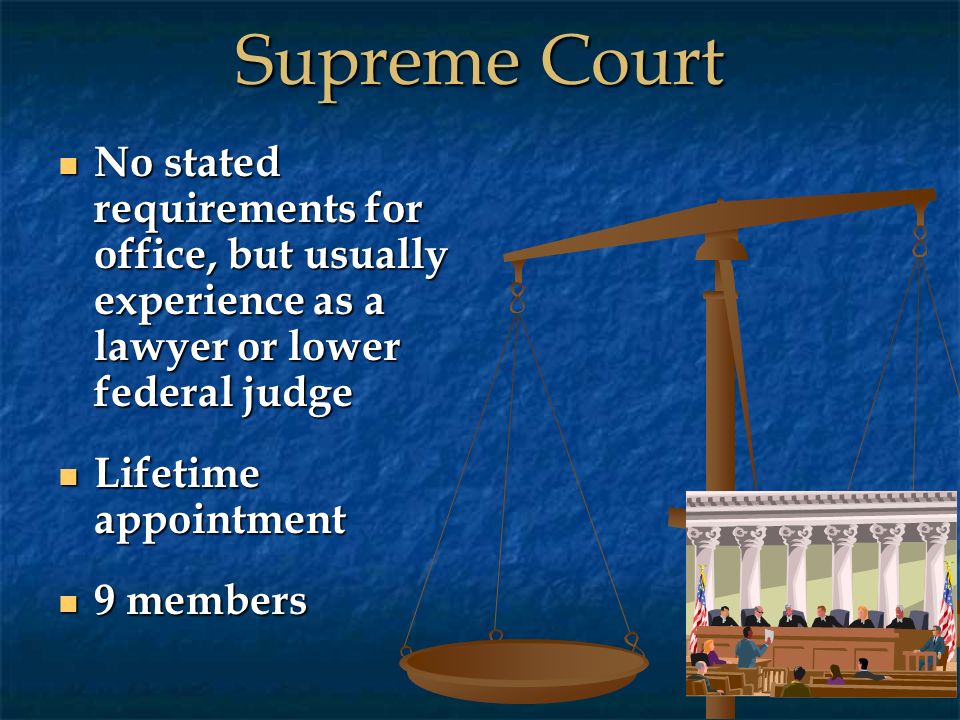 Supreme Court No stated requirements for office, but usually experience as a lawyer or lower federal judge No stated requirements for office, but usually experience as a lawyer or lower federal judge Lifetime appointment Lifetime appointment 9 members 9 members