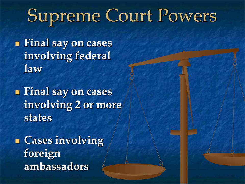 Supreme Court Powers Final say on cases involving federal law Final say on cases involving federal law Final say on cases involving 2 or more states Final say on cases involving 2 or more states Cases involving foreign ambassadors Cases involving foreign ambassadors
