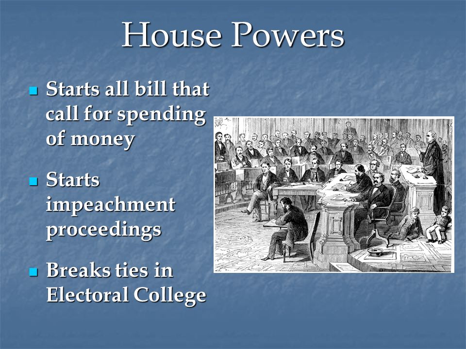 House Powers Starts all bill that call for spending of money Starts all bill that call for spending of money Starts impeachment proceedings Starts impeachment proceedings Breaks ties in Electoral College Breaks ties in Electoral College