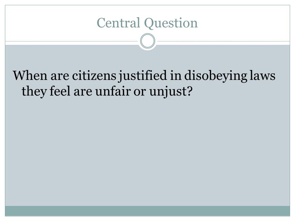 Central Question When are citizens justified in disobeying laws they feel are unfair or unjust
