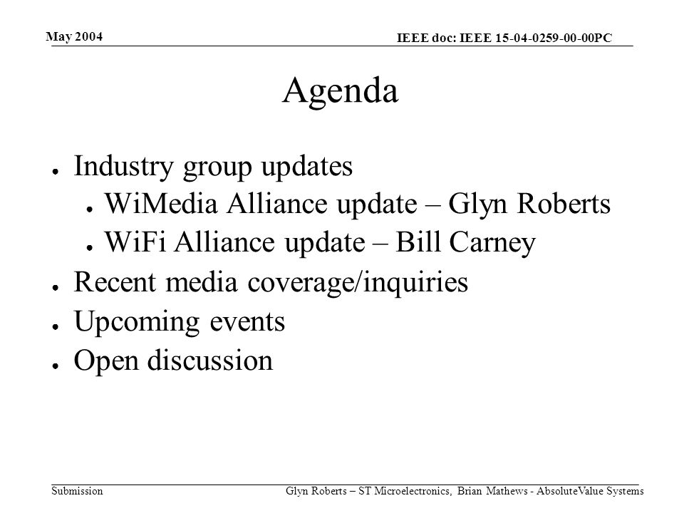May 2004 Glyn Roberts – ST Microelectronics, Brian Mathews - AbsoluteValue Systems IEEE doc: IEEE PC Submission Agenda ● Industry group updates ● WiMedia Alliance update – Glyn Roberts ● WiFi Alliance update – Bill Carney ● Recent media coverage/inquiries ● Upcoming events ● Open discussion