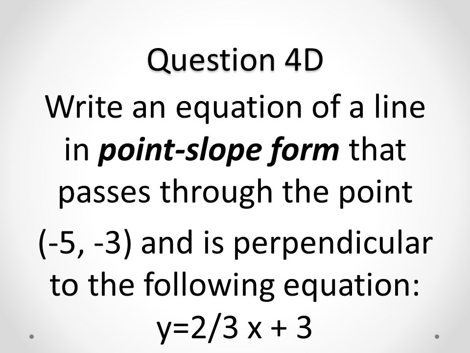 Question 4D Write an equation of a line in point-slope form that passes through the point (-5, -3) and is perpendicular to the following equation: y=2/3 x + 3
