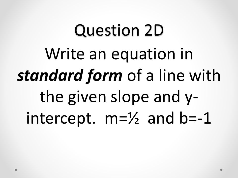 Question 2D Write an equation in standard form of a line with the given slope and y- intercept.