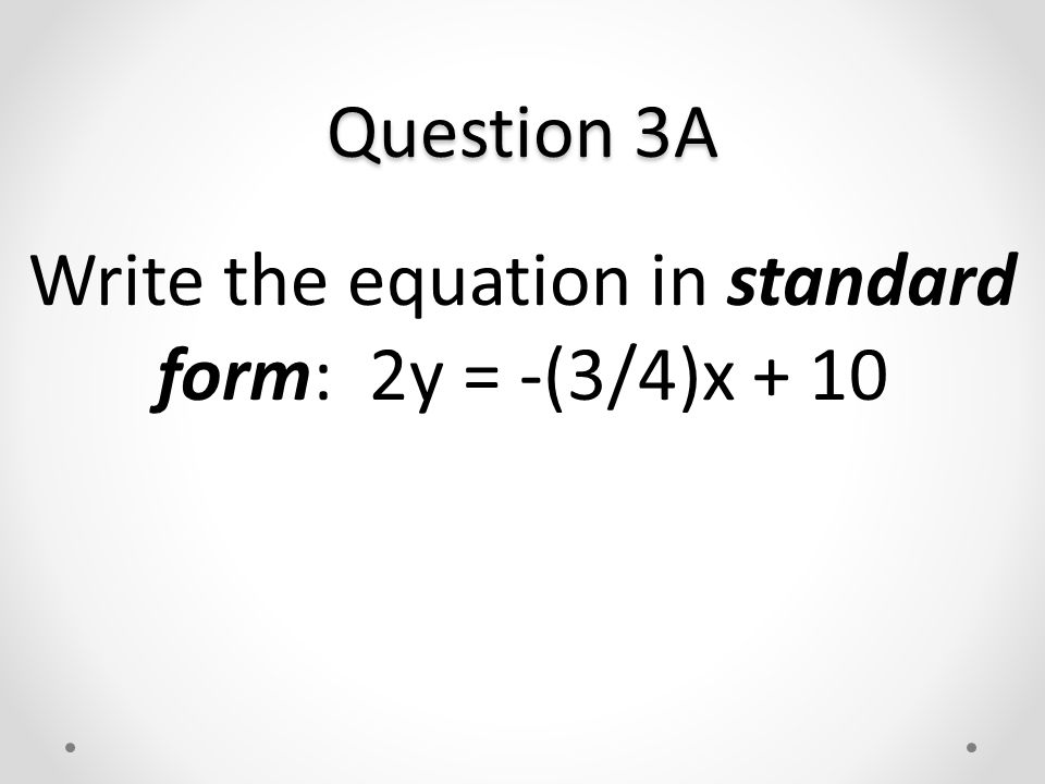 Write the equation in standard form: 2y = -(3/4)x + 10 Question 3A
